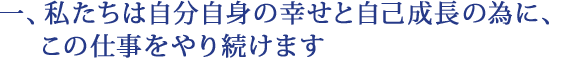 一、私たちは自分自身の幸せと自己成長の為に、この仕事をやり続けます