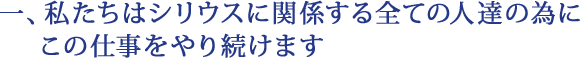 一、私たちはシリウスに関係する全ての人達の為にこの仕事をやり続けます